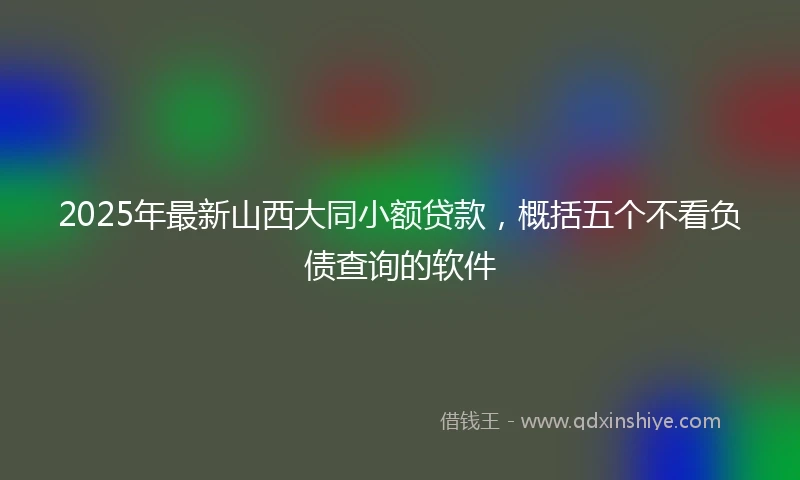 2025年最新山西大同小额贷款，概括五个不看负债查询的软件