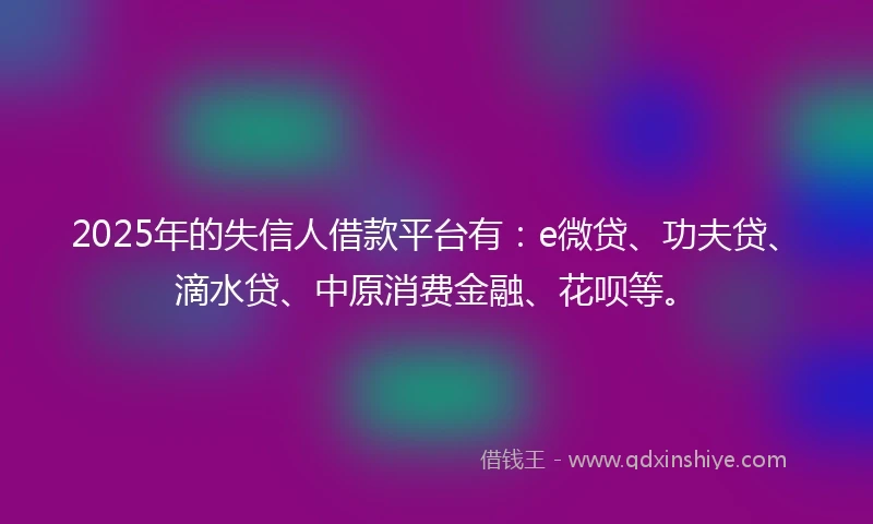 2025年的失信人借款平台有：e微贷、功夫贷、滴水贷、中原消费金融、花呗等。