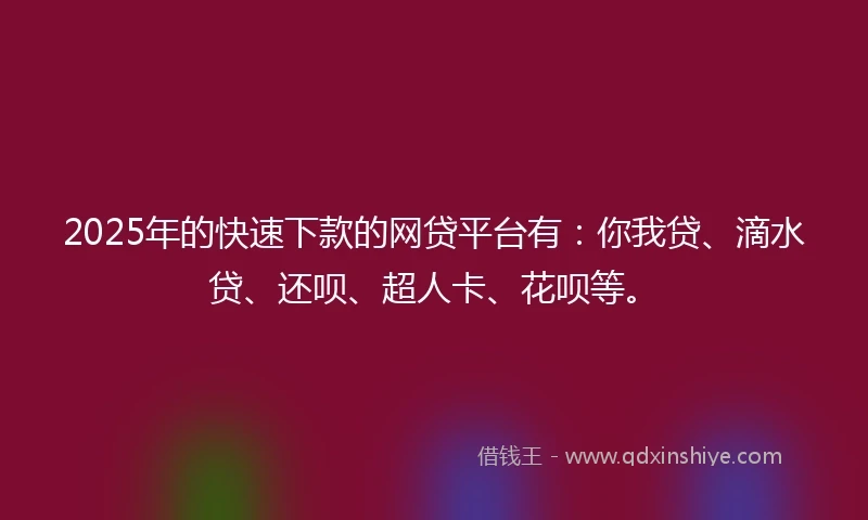 2025年的快速下款的网贷平台有：你我贷、滴水贷、还呗、超人卡、花呗等。