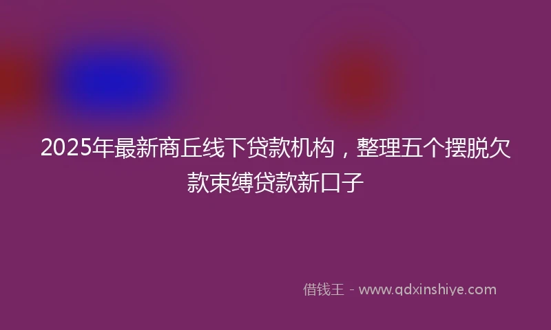 2025年最新商丘线下贷款机构，整理五个摆脱欠款束缚贷款新口子