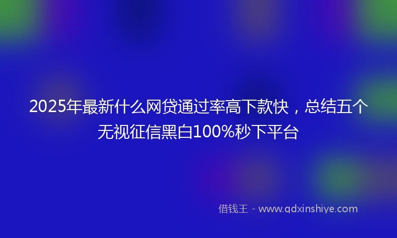 2025年最新什么网贷通过率高下款快，总结五个无视征信黑白100%秒下平台