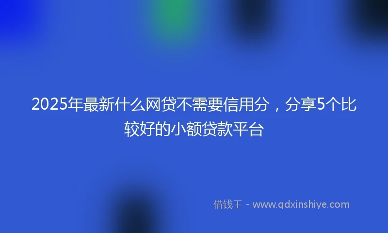 2025年最新什么网贷不需要信用分，分享5个比较好的小额贷款平台