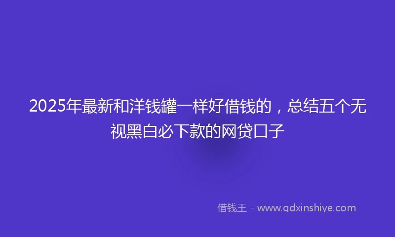 2025年最新和洋钱罐一样好借钱的，总结五个无视黑白必下款的网贷口子