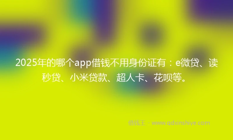 2025年的哪个app借钱不用身份证有：e微贷、读秒贷、小米贷款、超人卡、花呗等。