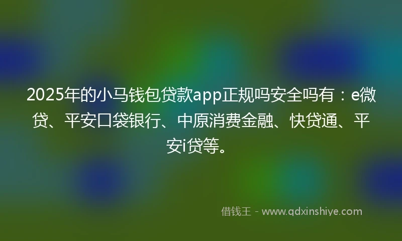 2025年的小马钱包贷款app正规吗安全吗有：e微贷、平安口袋银行、中原消费金融、快贷通、平安i贷等。
