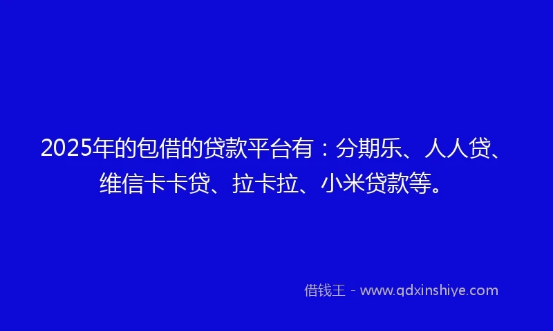 2025年的包借的贷款平台有：分期乐、人人贷、维信卡卡贷、拉卡拉、小米贷款等。