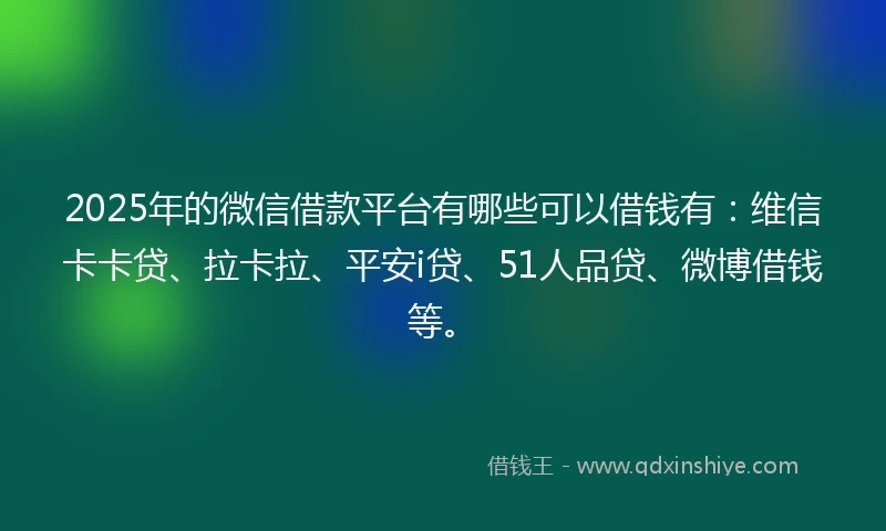 2025年的微信借款平台有哪些可以借钱有：维信卡卡贷、拉卡拉、平安i贷、51人品贷、微博借钱等。