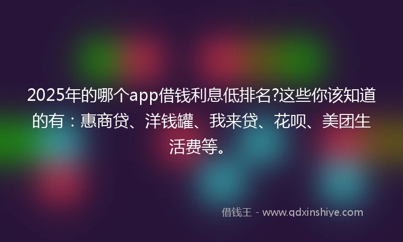 2025年的哪个app借钱利息低排名?这些你该知道的有：惠商贷、洋钱罐、我来贷、花呗、美团生活费等。