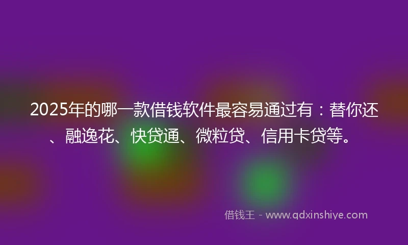 2025年的哪一款借钱软件最容易通过有：替你还、融逸花、快贷通、微粒贷、信用卡贷等。