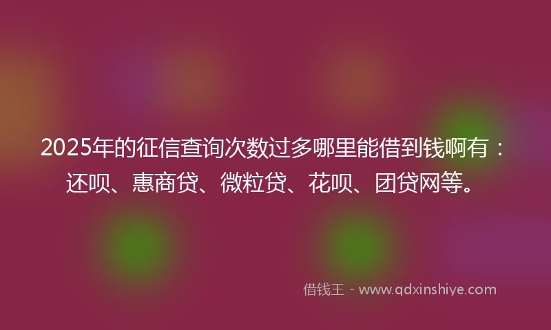 2025年的征信查询次数过多哪里能借到钱啊有：还呗、惠商贷、微粒贷、花呗、团贷网等。