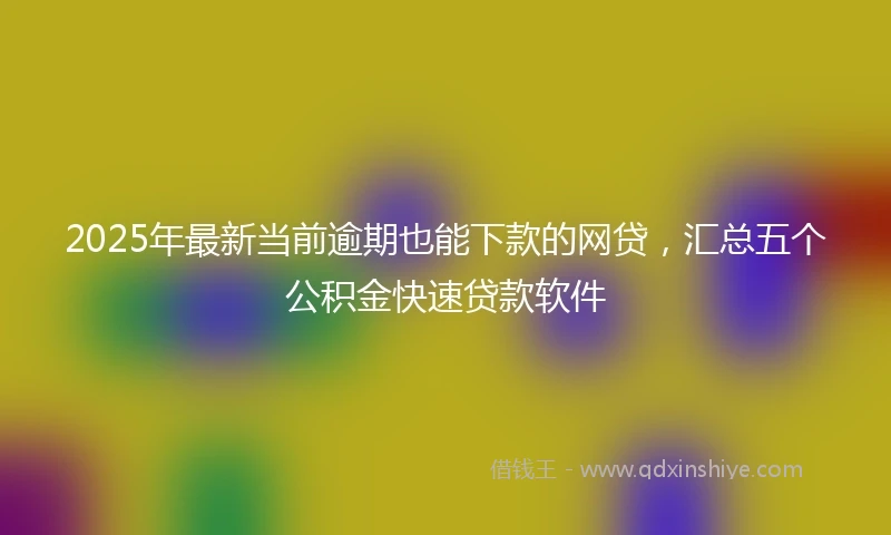2025年最新当前逾期也能下款的网贷，汇总五个公积金快速贷款软件