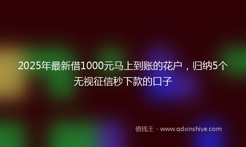2025年最新借1000元马上到账的花户，归纳5个无视征信秒下款的口子
