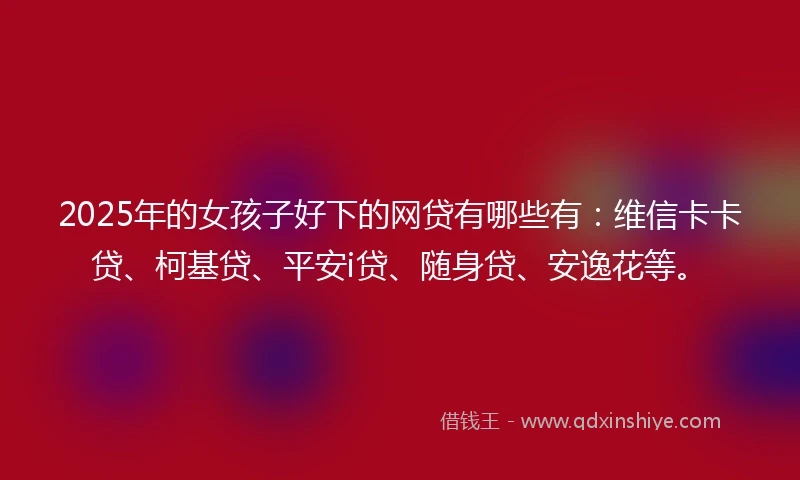 2025年的女孩子好下的网贷有哪些有：维信卡卡贷、柯基贷、平安i贷、随身贷、安逸花等。