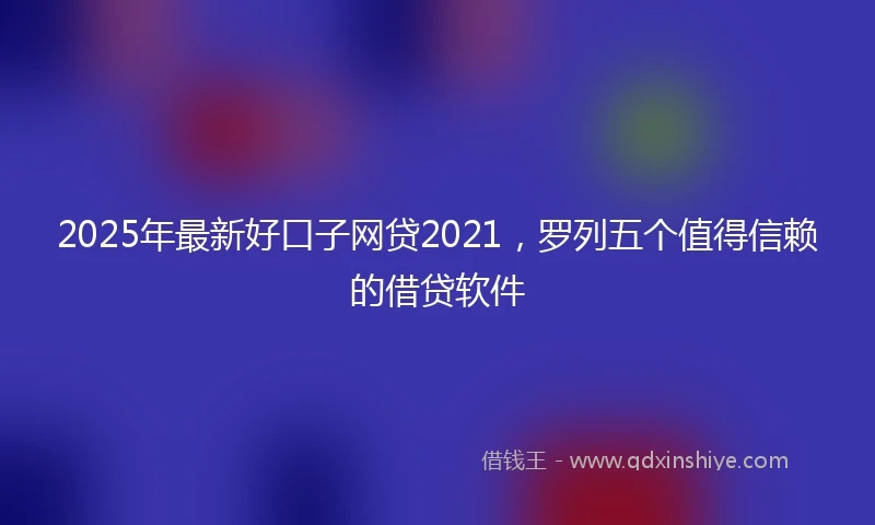 2025年最新好口子网贷2021，罗列五个值得信赖的借贷软件
