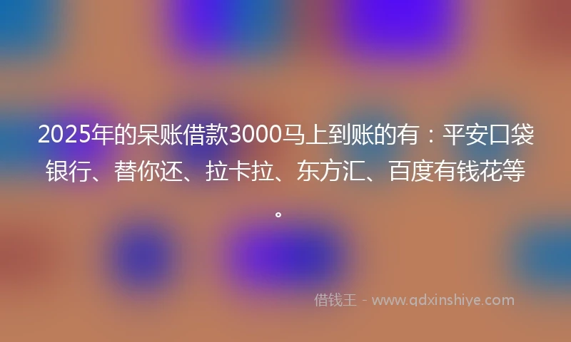 2025年的呆账借款3000马上到账的有：平安口袋银行、替你还、拉卡拉、东方汇、百度有钱花等。