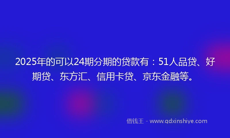 2025年的可以24期分期的贷款有：51人品贷、好期贷、东方汇、信用卡贷、京东金融等。