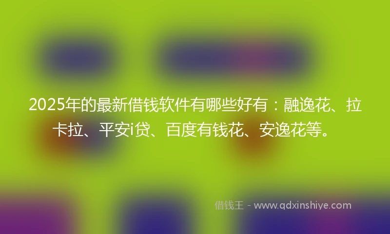 2025年的最新借钱软件有哪些好有：融逸花、拉卡拉、平安i贷、百度有钱花、安逸花等。