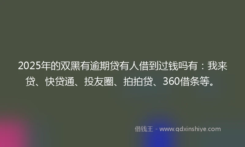 2025年的双黑有逾期贷有人借到过钱吗有：我来贷、快贷通、投友圈、拍拍贷、360借条等。