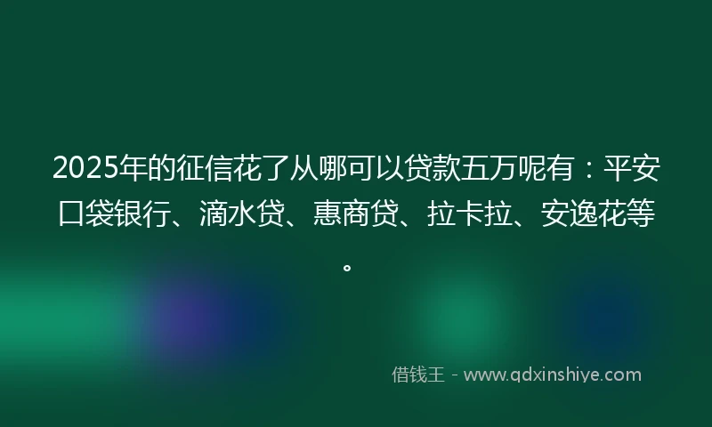 2025年的征信花了从哪可以贷款五万呢有：平安口袋银行、滴水贷、惠商贷、拉卡拉、安逸花等。