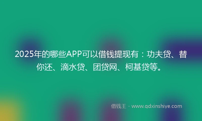 2025年的哪些APP可以借钱提现有：功夫贷、替你还、滴水贷、团贷网、柯基贷等。