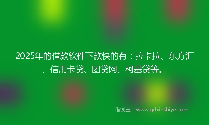 2025年的借款软件下款快的有：拉卡拉、东方汇、信用卡贷、团贷网、柯基贷等。