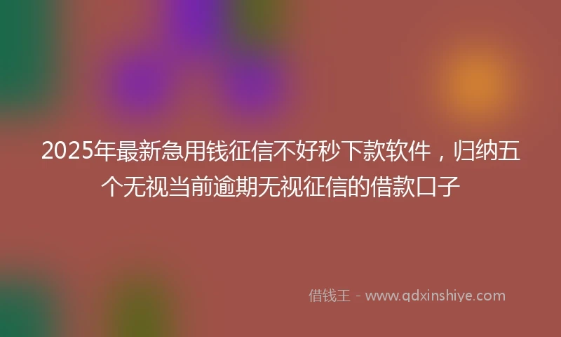 2025年最新急用钱征信不好秒下款软件，归纳五个无视当前逾期无视征信的借款口子