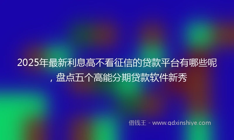 2025年最新利息高不看征信的贷款平台有哪些呢，盘点五个高能分期贷款软件新秀