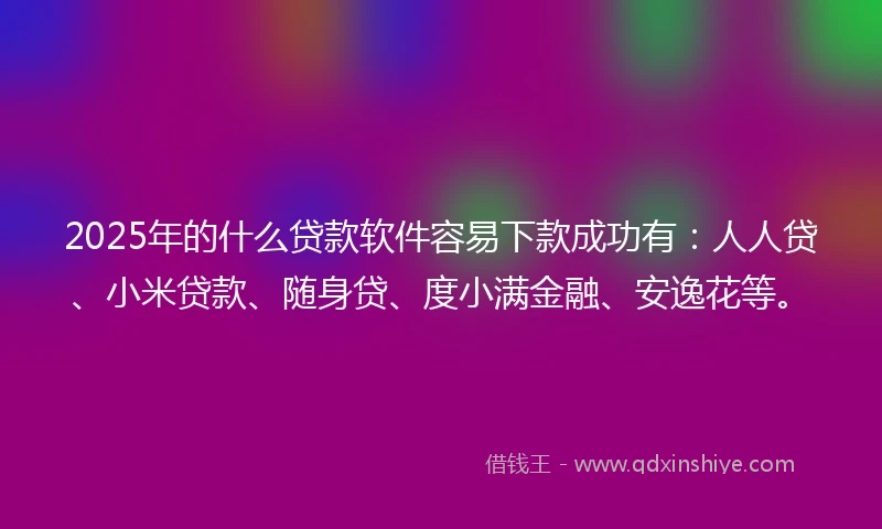 2025年的什么贷款软件容易下款成功有：人人贷、小米贷款、随身贷、度小满金融、安逸花等。