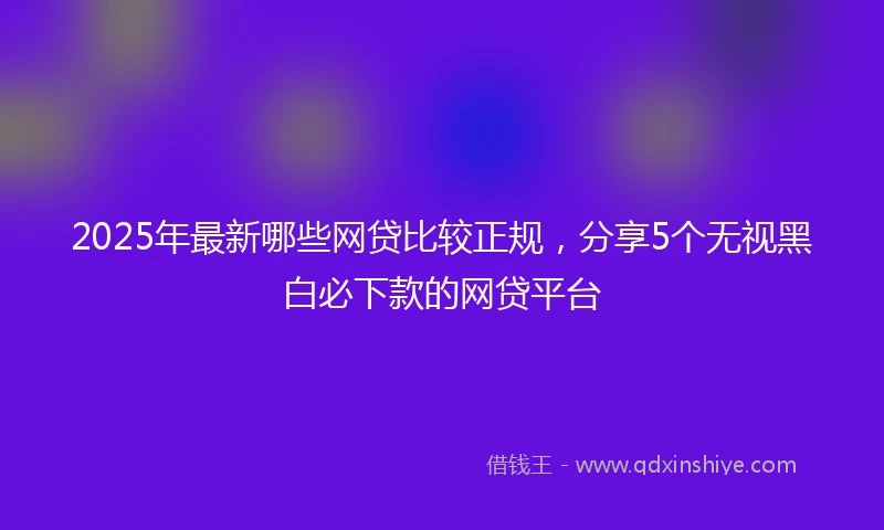 2025年最新哪些网贷比较正规，分享5个无视黑白必下款的网贷平台
