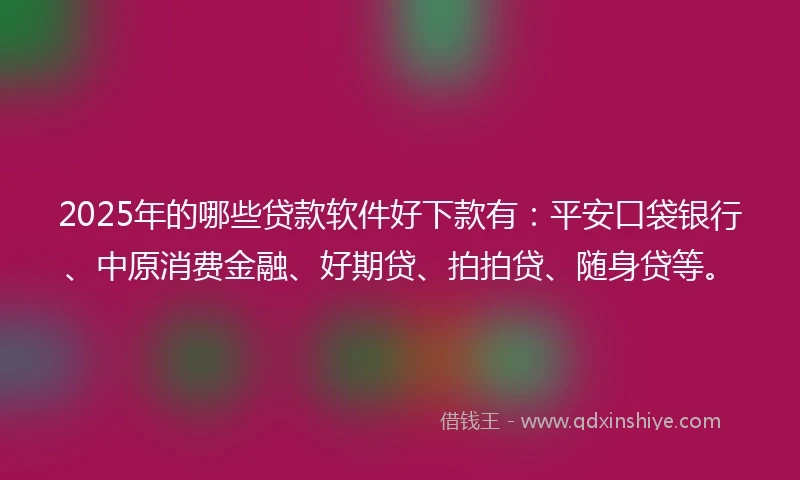 2025年的哪些贷款软件好下款有：平安口袋银行、中原消费金融、好期贷、拍拍贷、随身贷等。