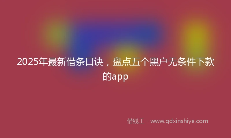 2025年最新借条口诀，盘点五个黑户无条件下款的app