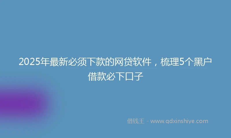 2025年最新必须下款的网贷软件，梳理5个黑户借款必下口子