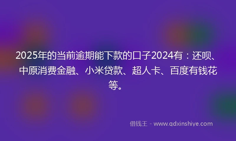 2025年的当前逾期能下款的口子2024有：还呗、中原消费金融、小米贷款、超人卡、百度有钱花等。