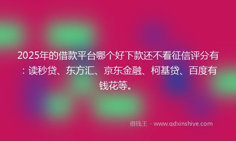 2025年的借款平台哪个好下款还不看征信评分有：读秒贷、东方汇、京东金融、柯基贷、百度有钱花等。