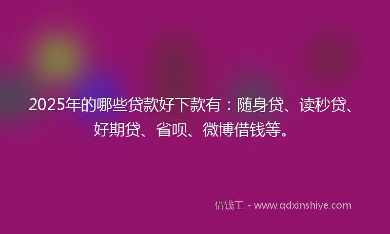 2025年的哪些贷款好下款有：随身贷、读秒贷、好期贷、省呗、微博借钱等。