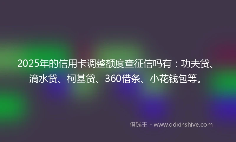 2025年的信用卡调整额度查征信吗有：功夫贷、滴水贷、柯基贷、360借条、小花钱包等。