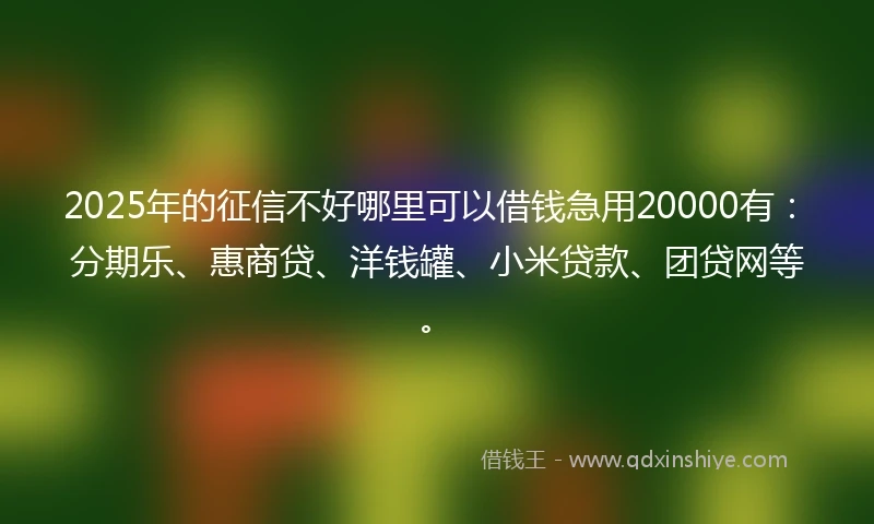2025年的征信不好哪里可以借钱急用20000有：分期乐、惠商贷、洋钱罐、小米贷款、团贷网等。