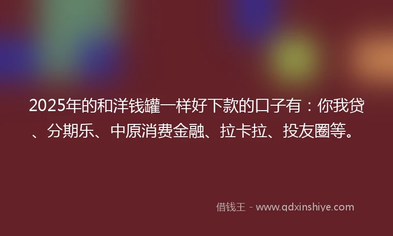 2025年的和洋钱罐一样好下款的口子有：你我贷、分期乐、中原消费金融、拉卡拉、投友圈等。