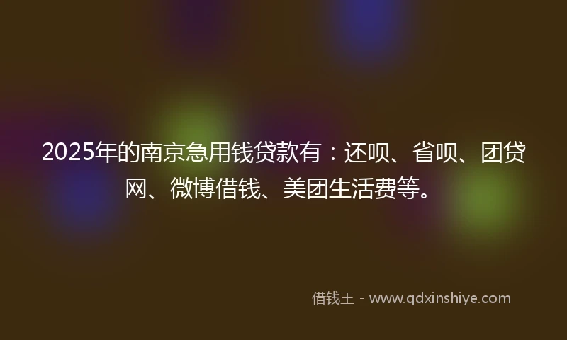 2025年的南京急用钱贷款有：还呗、省呗、团贷网、微博借钱、美团生活费等。