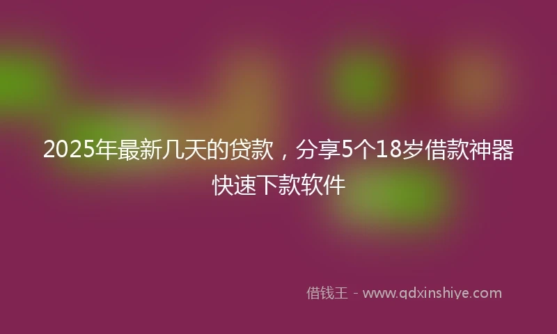 2025年最新几天的贷款，分享5个18岁借款神器快速下款软件