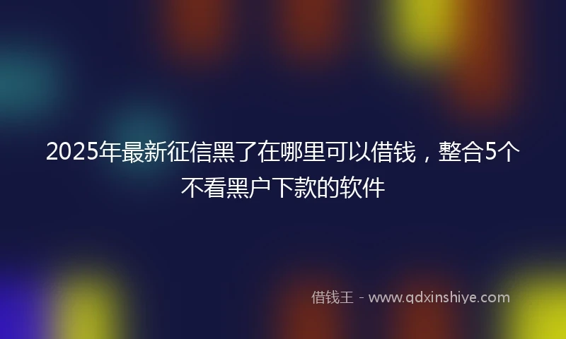 2025年最新征信黑了在哪里可以借钱，整合5个不看黑户下款的软件