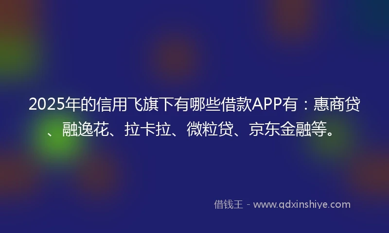2025年的信用飞旗下有哪些借款APP有：惠商贷、融逸花、拉卡拉、微粒贷、京东金融等。