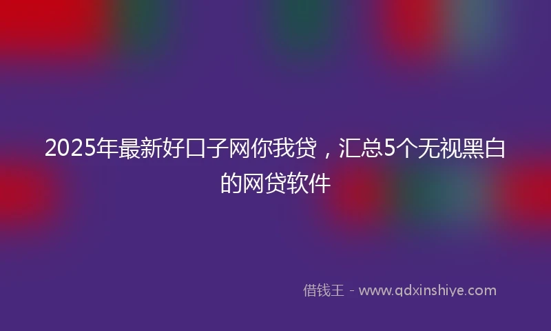 2025年最新好口子网你我贷，汇总5个无视黑白的网贷软件