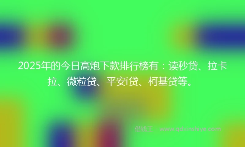 2025年的今日高炮下款排行榜有：读秒贷、拉卡拉、微粒贷、平安i贷、柯基贷等。