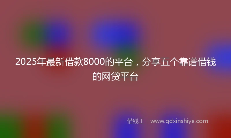 2025年最新借款8000的平台，分享五个靠谱借钱的网贷平台