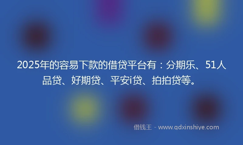 2025年的容易下款的借贷平台有：分期乐、51人品贷、好期贷、平安i贷、拍拍贷等。