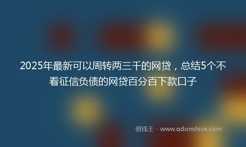 2025年最新可以周转两三千的网贷，总结5个不看征信负债的网贷百分百下款口子