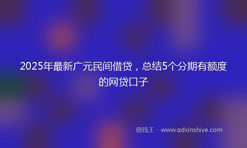 2025年最新广元民间借贷，总结5个分期有额度的网贷口子