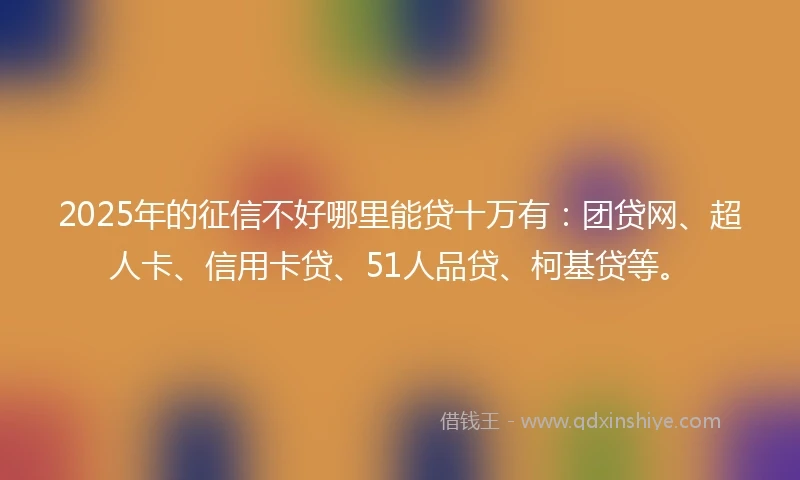2025年的征信不好哪里能贷十万有：团贷网、超人卡、信用卡贷、51人品贷、柯基贷等。