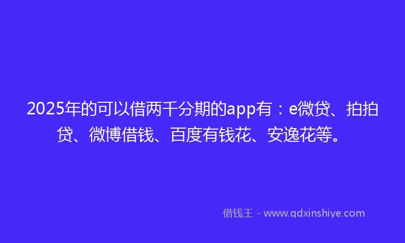 2025年的可以借两千分期的app有：e微贷、拍拍贷、微博借钱、百度有钱花、安逸花等。
